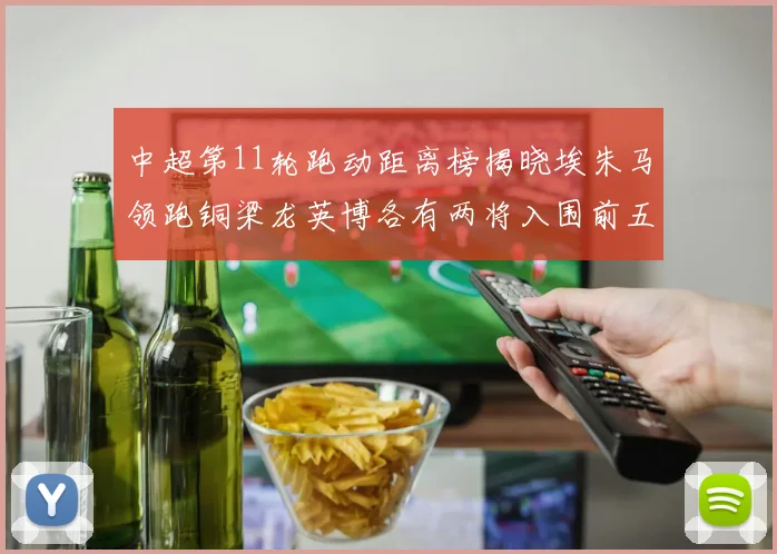 中超第11轮跑动距离榜揭晓埃朱马领跑铜梁龙英博各有两将入围前五