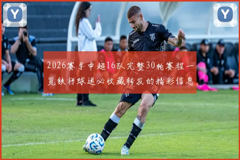 2026赛季中超16队完整30轮赛程一览铁杆球迷必收藏转发的精彩信息