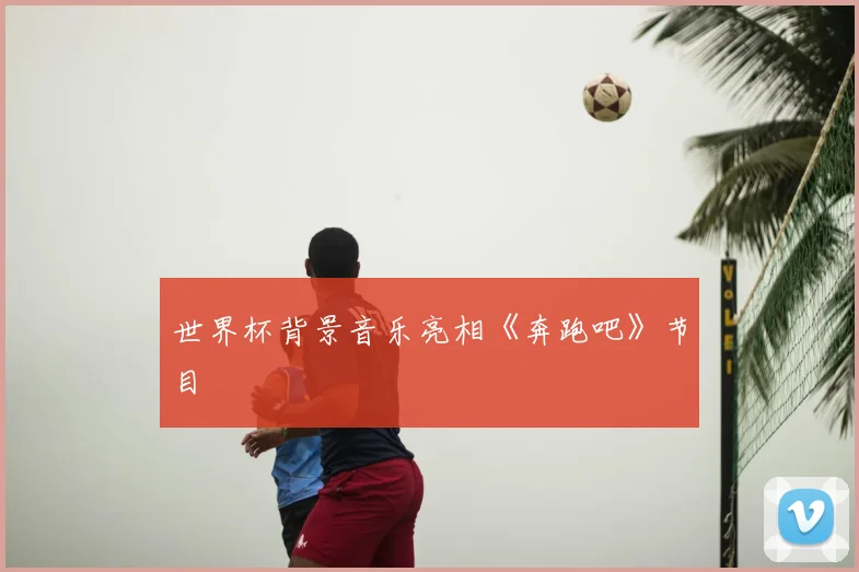 世界杯背景音乐亮相《奔跑吧》节目
