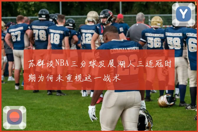 苏群谈NBA三分球发展湖人三连冠时期为何未重视这一战术