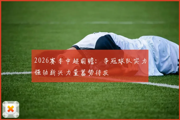 2026赛季中超前瞻:争冠球队实力强劲新兴力量蓄势待发