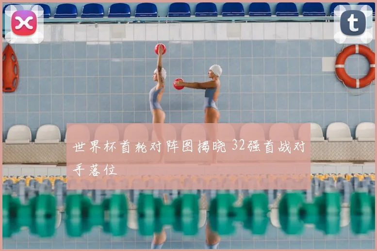 世界杯首轮对阵图揭晓 32强首战对手落位