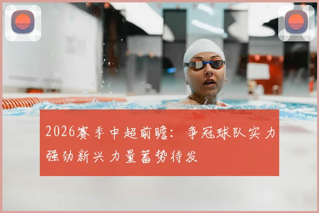 2026赛季中超前瞻:争冠球队实力强劲新兴力量蓄势待发
