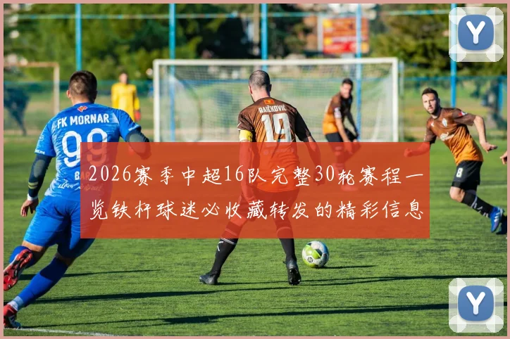 2026赛季中超16队完整30轮赛程一览铁杆球迷必收藏转发的精彩信息