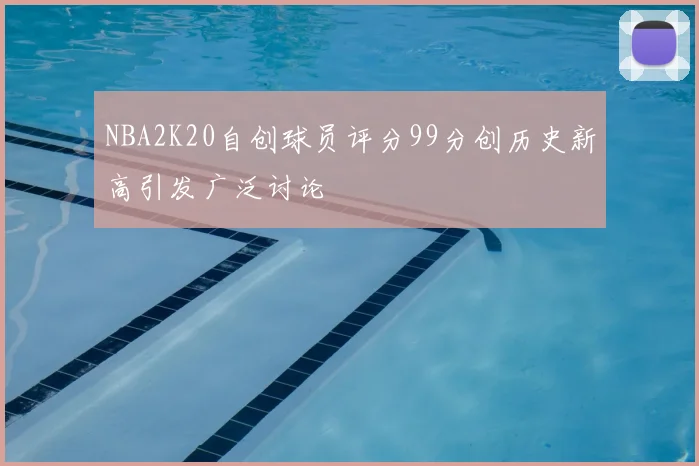 NBA2K20自创球员评分99分创历史新高引发广泛讨论