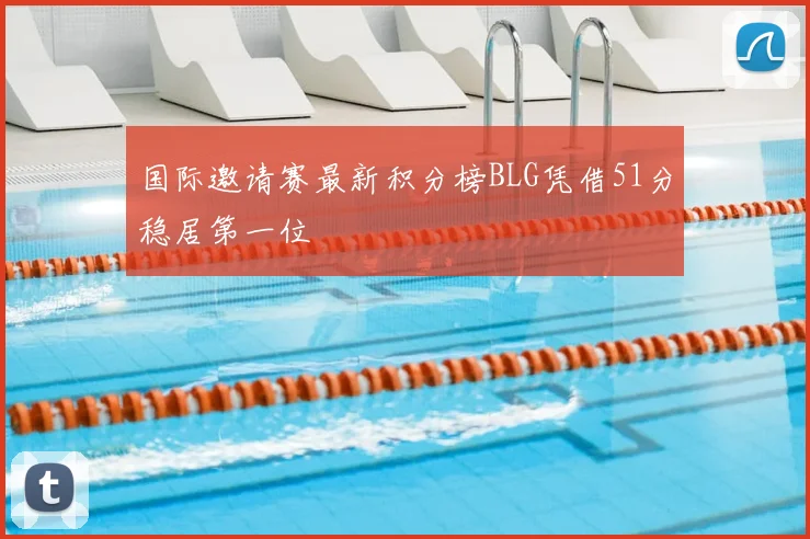 国际邀请赛最新积分榜BLG凭借51分稳居第一位