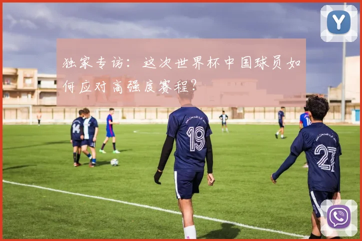 独家专访：这次世界杯中国球员如何应对高强度赛程？