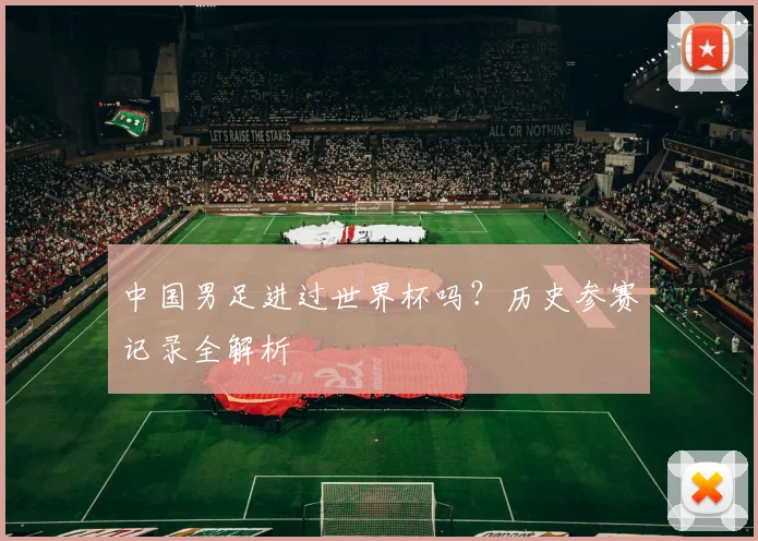中国男足进过世界杯吗？历史参赛记录全解析