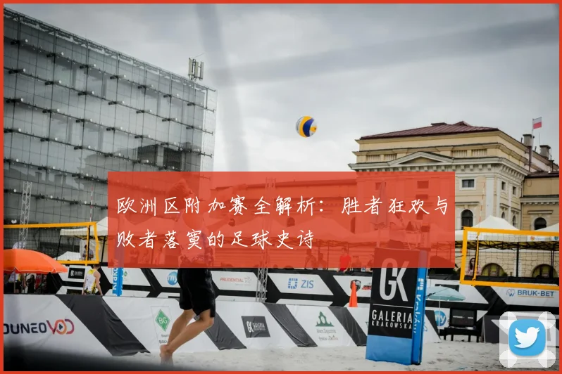 欧洲区附加赛全解析：胜者狂欢与败者落寞的足球史诗