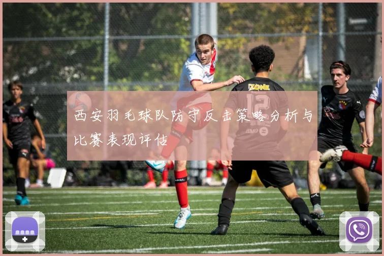 西安羽毛球队防守反击策略分析与比赛表现评估