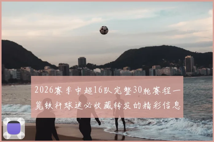 2026赛季中超16队完整30轮赛程一览铁杆球迷必收藏转发的精彩信息