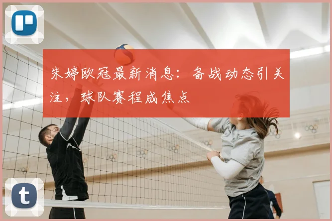 朱婷欧冠最新消息：备战动态引关注，球队赛程成焦点