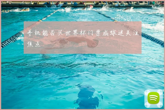 手机能否买世界杯门票成球迷关注焦点