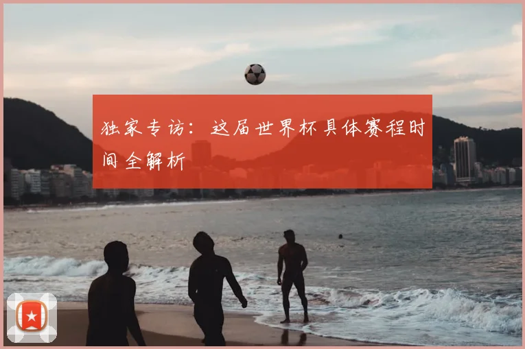独家专访：这届世界杯具体赛程时间全解析