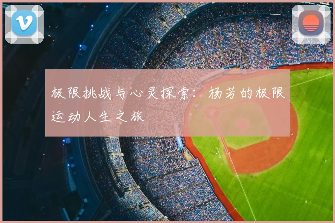 极限挑战与心灵探索：杨芳的极限运动人生之旅