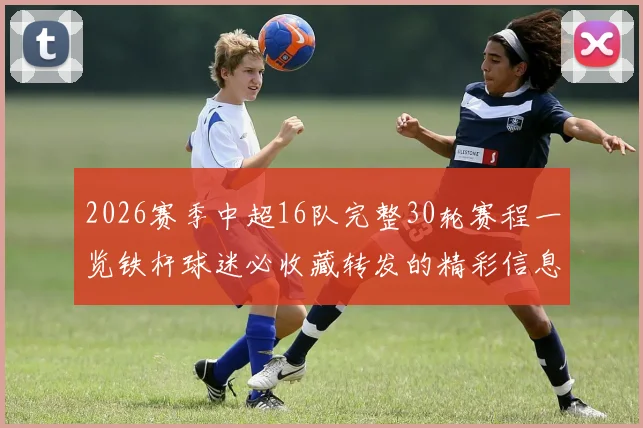 2026赛季中超16队完整30轮赛程一览铁杆球迷必收藏转发的精彩信息