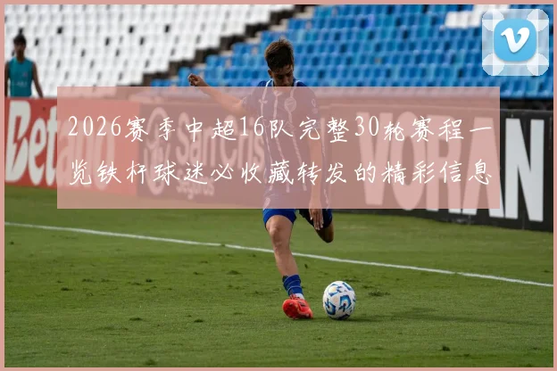 2026赛季中超16队完整30轮赛程一览铁杆球迷必收藏转发的精彩信息