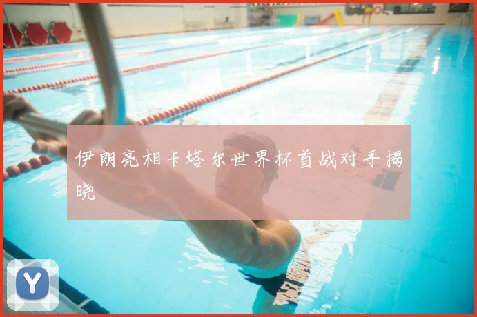 伊朗亮相卡塔尔世界杯首战对手揭晓