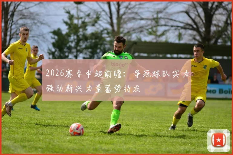 2026赛季中超前瞻：争冠球队实力强劲新兴力量蓄势待发