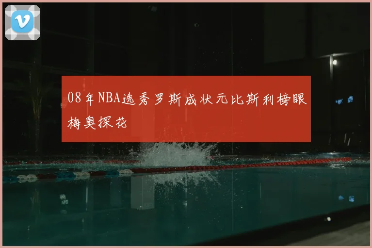 08年NBA选秀罗斯成状元比斯利榜眼梅奥探花