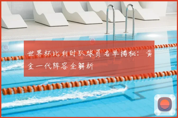 世界杯比利时队球员名单揭秘：黄金一代阵容全解析