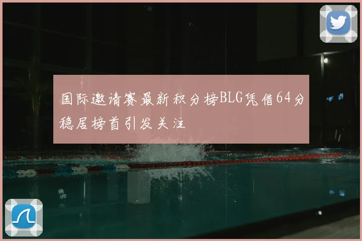 国际邀请赛最新积分榜BLG凭借64分稳居榜首引发关注