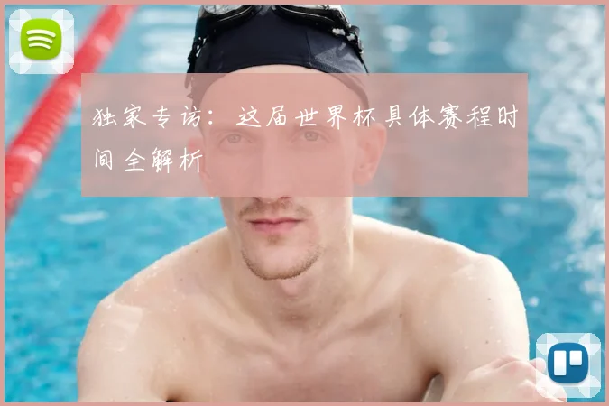 独家专访：这届世界杯具体赛程时间全解析