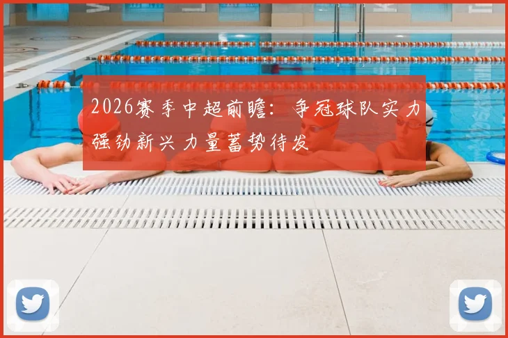 2026赛季中超前瞻：争冠球队实力强劲新兴力量蓄势待发