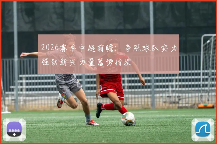 2026赛季中超前瞻：争冠球队实力强劲新兴力量蓄势待发