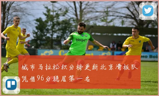 城市马拉松积分榜更新北京滑板队凭借96分稳居第一名