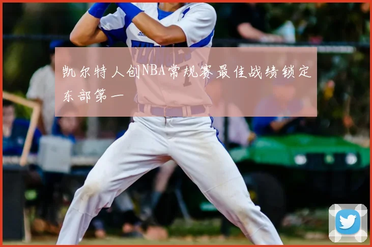 凯尔特人创NBA常规赛最佳战绩锁定东部第一