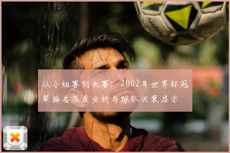 从小组赛到决赛：2002年世界杯冠军排名深度分析与球队兴衰启示