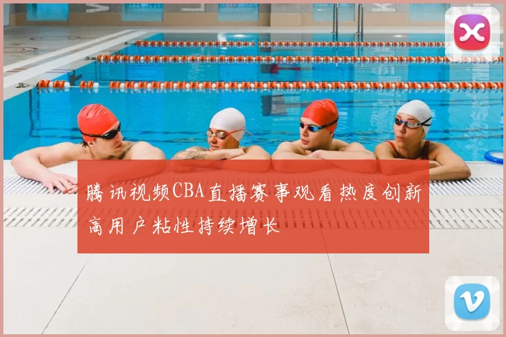 腾讯视频CBA直播赛事观看热度创新高用户粘性持续增长
