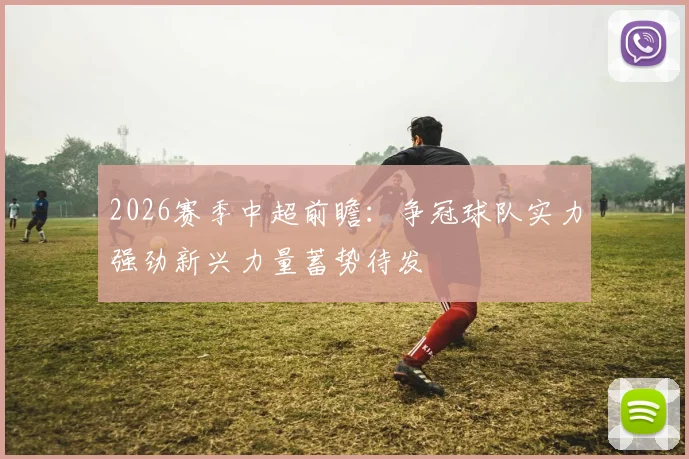 2026赛季中超前瞻：争冠球队实力强劲新兴力量蓄势待发