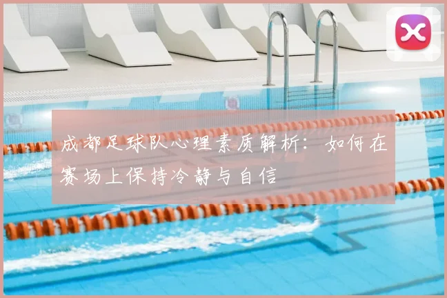 成都足球队心理素质解析：如何在赛场上保持冷静与自信