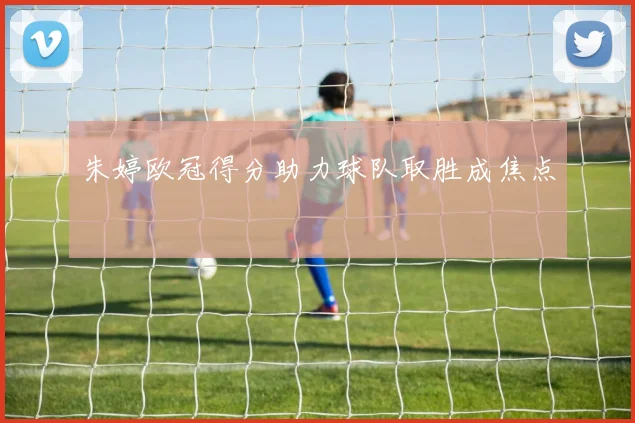 朱婷欧冠得分助力球队取胜成焦点