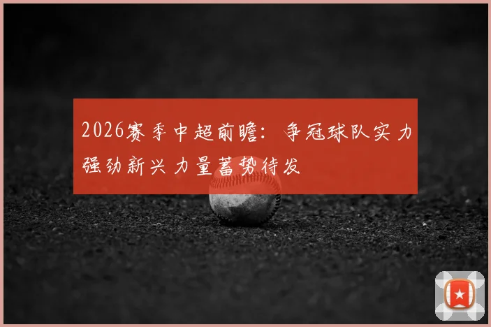 2026赛季中超前瞻：争冠球队实力强劲新兴力量蓄势待发
