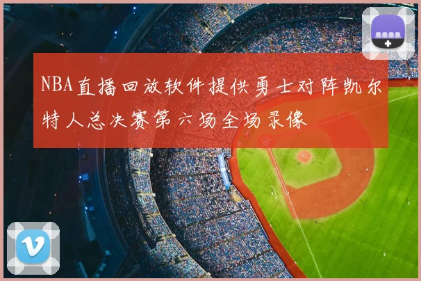 NBA直播回放软件提供勇士对阵凯尔特人总决赛第六场全场录像
