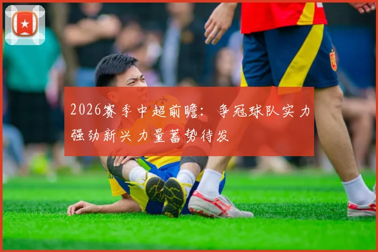 2026赛季中超前瞻：争冠球队实力强劲新兴力量蓄势待发