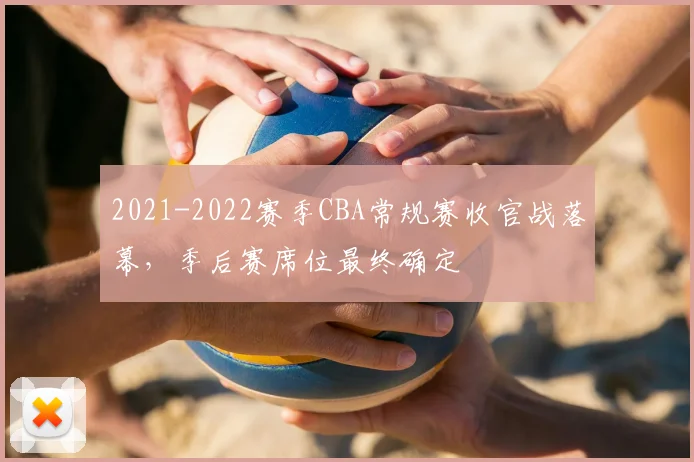 2021-2022赛季CBA常规赛收官战落幕，季后赛席位最终确定