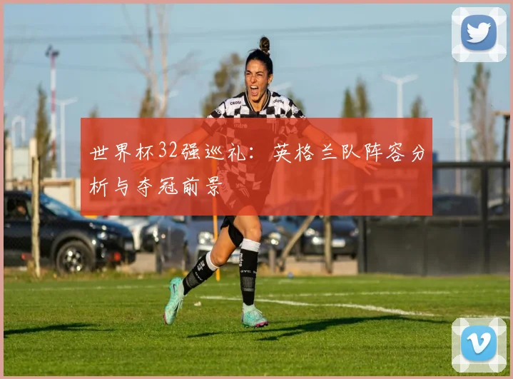 世界杯32强巡礼：英格兰队阵容分析与夺冠前景