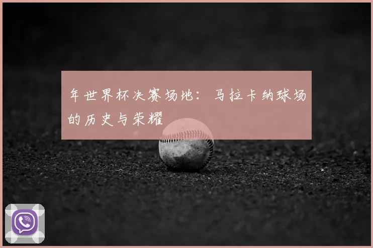 年世界杯决赛场地：马拉卡纳球场的历史与荣耀