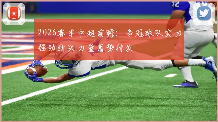 2026赛季中超前瞻：争冠球队实力强劲新兴力量蓄势待发