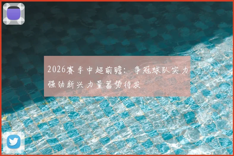 2026赛季中超前瞻:争冠球队实力强劲新兴力量蓄势待发