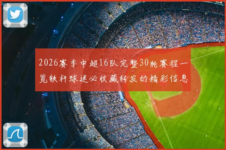 2026赛季中超16队完整30轮赛程一览铁杆球迷必收藏转发的精彩信息