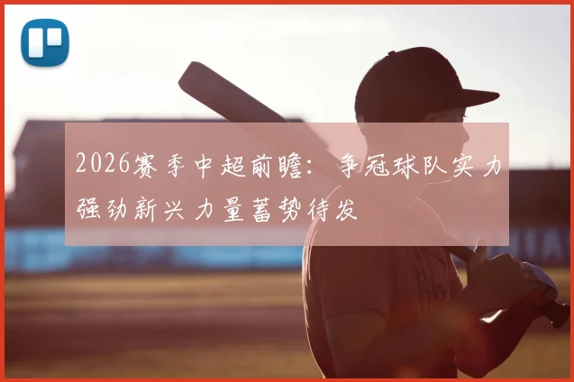 2026赛季中超前瞻:争冠球队实力强劲新兴力量蓄势待发