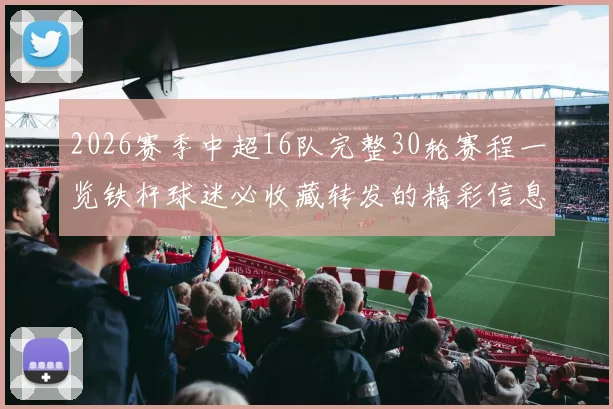 2026赛季中超16队完整30轮赛程一览铁杆球迷必收藏转发的精彩信息