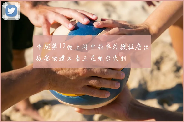 中超第12轮上海申花单外援拉唐出战客场遭云南玉昆绝杀失利