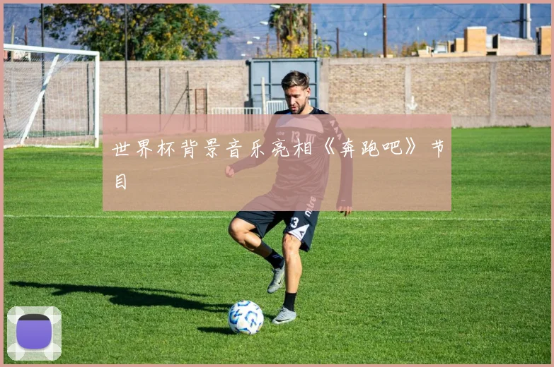 世界杯背景音乐亮相《奔跑吧》节目