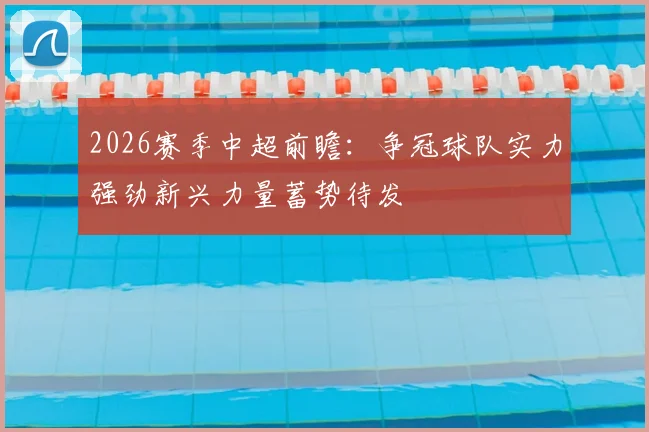 2026赛季中超前瞻：争冠球队实力强劲新兴力量蓄势待发